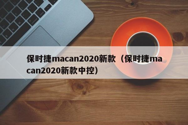 保时捷macan2020新款（保时捷macan2020新款中控）